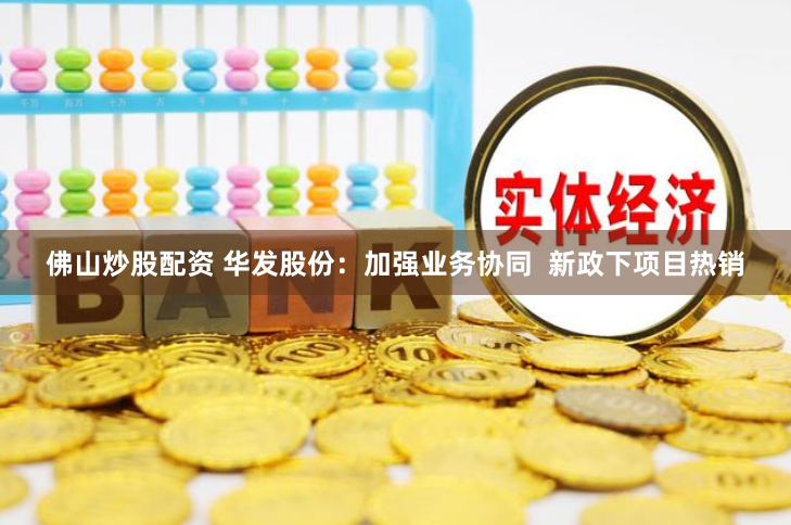 佛山炒股配资 华发股份：加强业务协同  新政下项目热销
