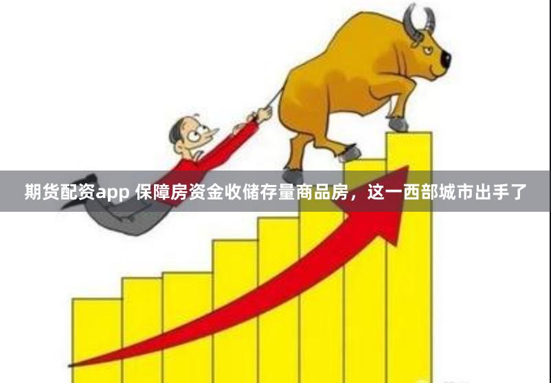 期货配资app 保障房资金收储存量商品房，这一西部城市出手了