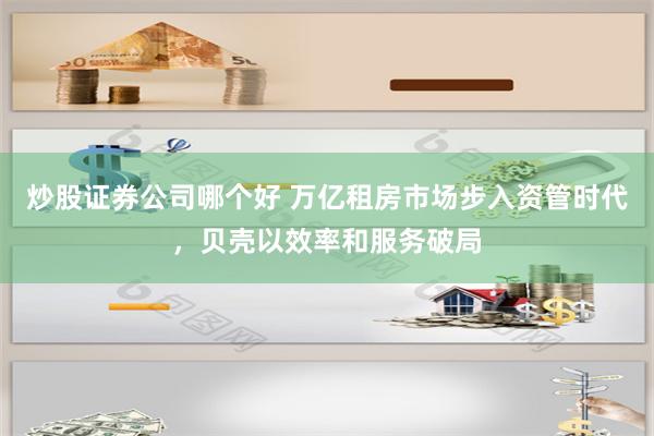 炒股证券公司哪个好 万亿租房市场步入资管时代，贝壳以效率和服务破局