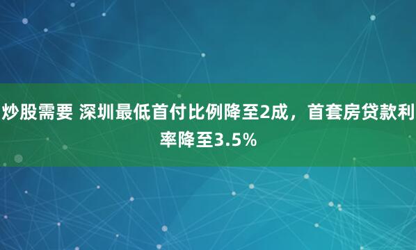 炒股需要 深圳最低首付比例降至2成，首套房贷款利率降至3.5%