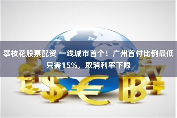 攀枝花股票配资 一线城市首个！广州首付比例最低只需15%，取消利率下限