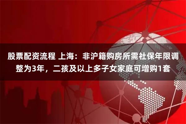 股票配资流程 上海：非沪籍购房所需社保年限调整为3年，二孩及以上多子女家庭可增购1套