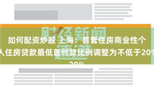 如何配资炒股 上海：首套住房商业性个人住房贷款最低首付款比例调整为不低于20%
