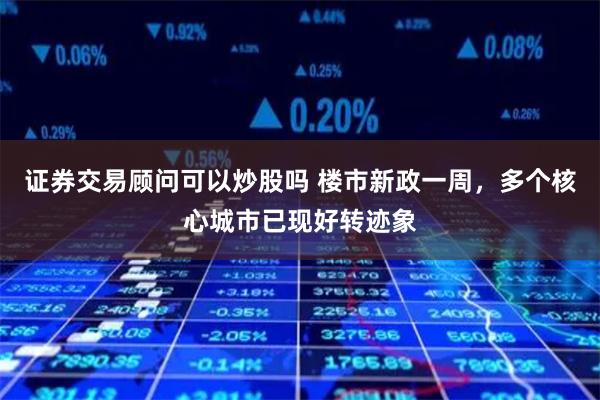 证券交易顾问可以炒股吗 楼市新政一周，多个核心城市已现好转迹象