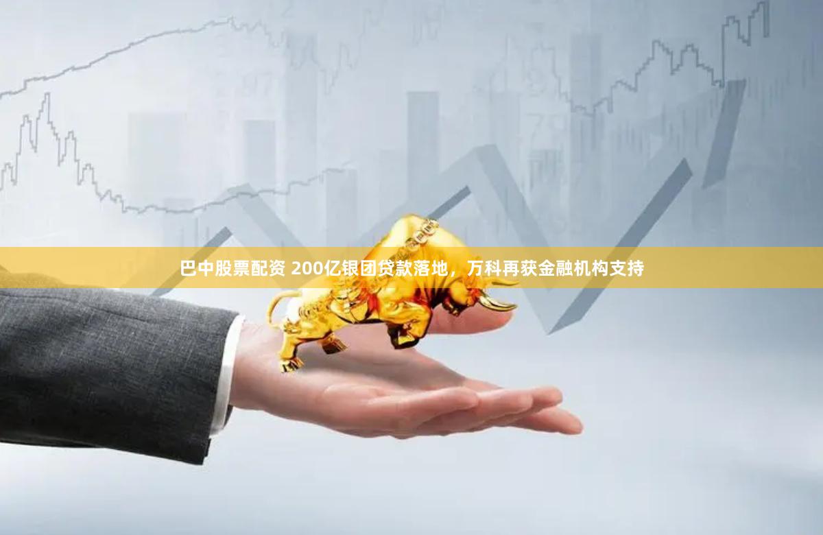 巴中股票配资 200亿银团贷款落地，万科再获金融机构支持
