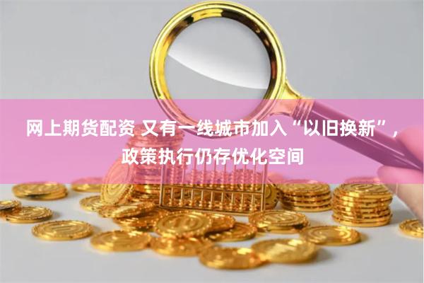 网上期货配资 又有一线城市加入“以旧换新”，政策执行仍存优化空间