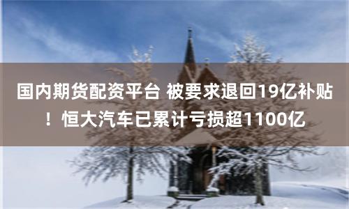 国内期货配资平台 被要求退回19亿补贴！恒大汽车已累计亏损超1100亿