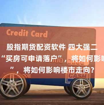 股指期货配资软件 四大强二线城市宣布“买房可申请落户”，将如何影响楼市走向？