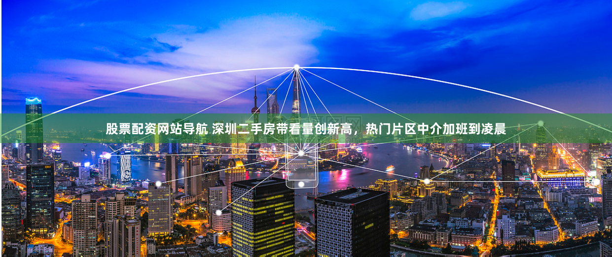 股票配资网站导航 深圳二手房带看量创新高，热门片区中介加班到凌晨