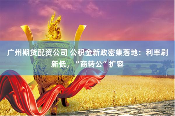 广州期货配资公司 公积金新政密集落地：利率刷新低，“商转公”扩容