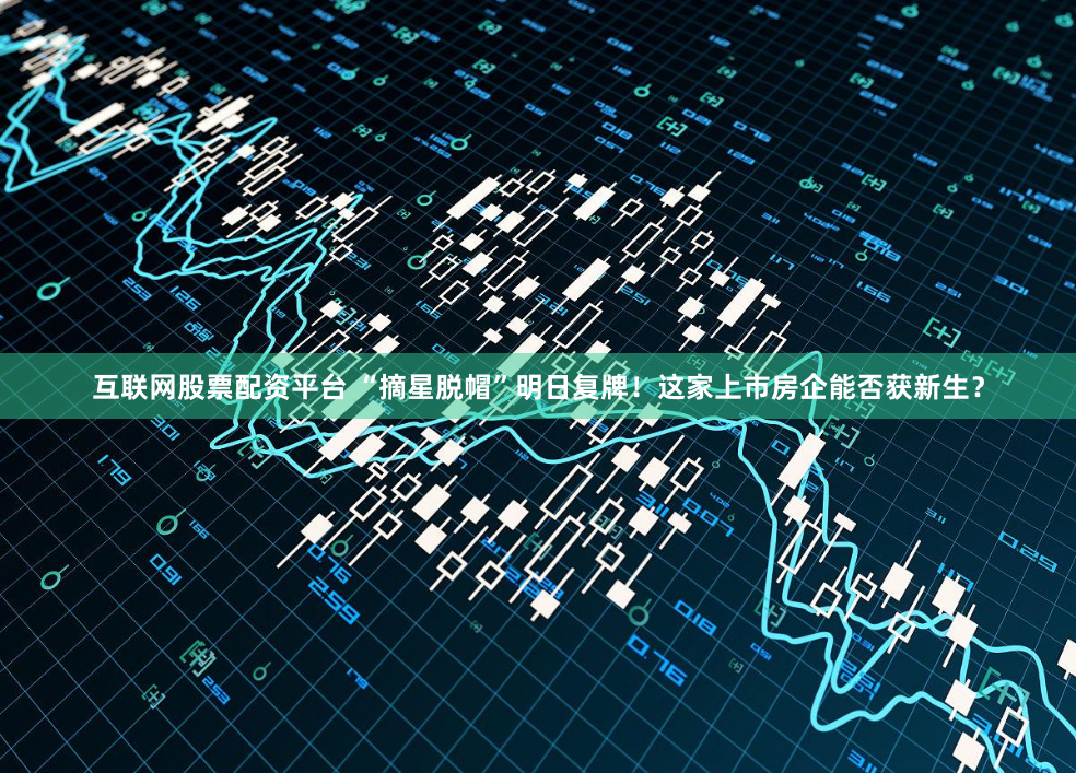 互联网股票配资平台 “摘星脱帽”明日复牌！这家上市房企能否获新生？
