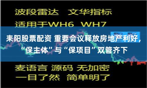 耒阳股票配资 重要会议释放房地产利好，“保主体”与“保项目”双管齐下