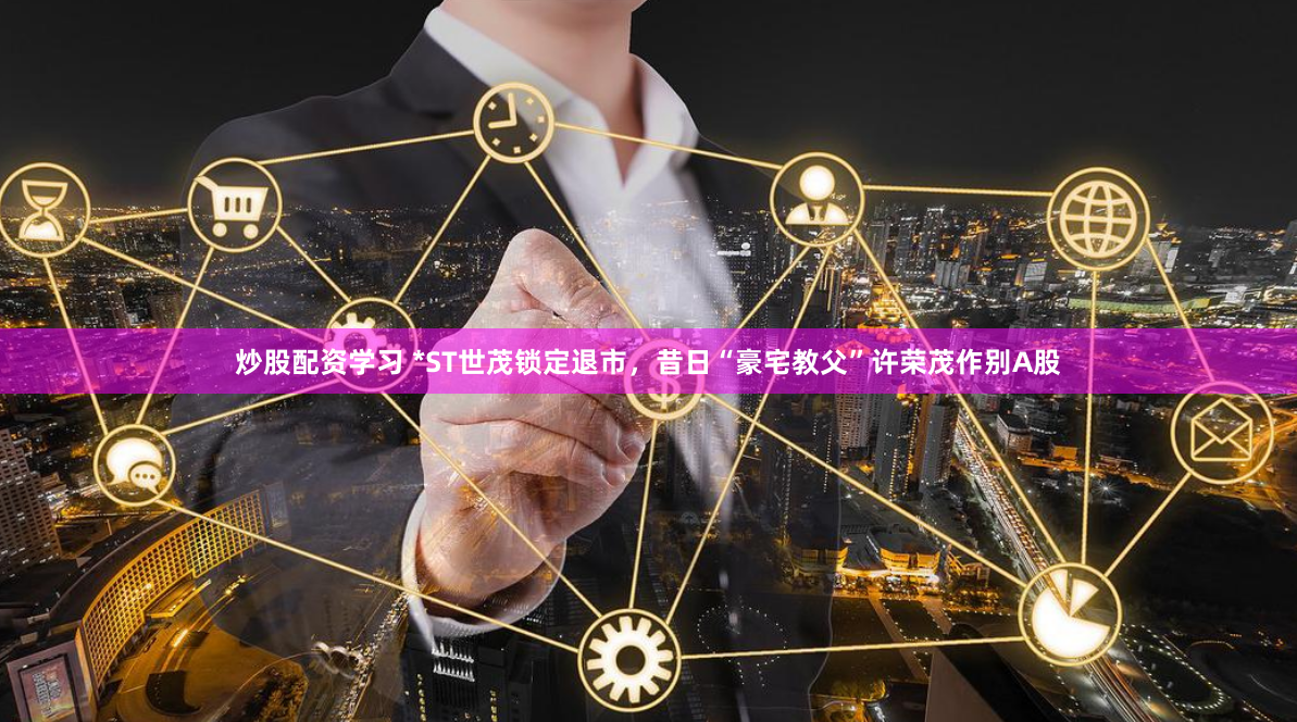 炒股配资学习 *ST世茂锁定退市，昔日“豪宅教父”许荣茂作别A股