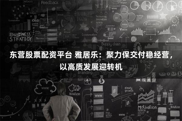 东营股票配资平台 雅居乐：聚力保交付稳经营，以高质发展迎转机