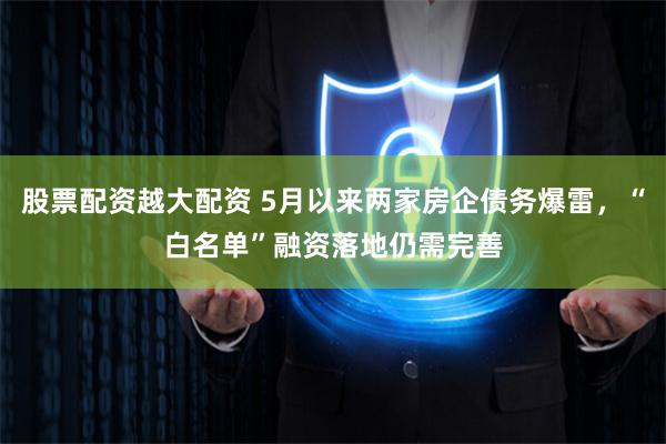 股票配资越大配资 5月以来两家房企债务爆雷，“白名单”融资落地仍需完善