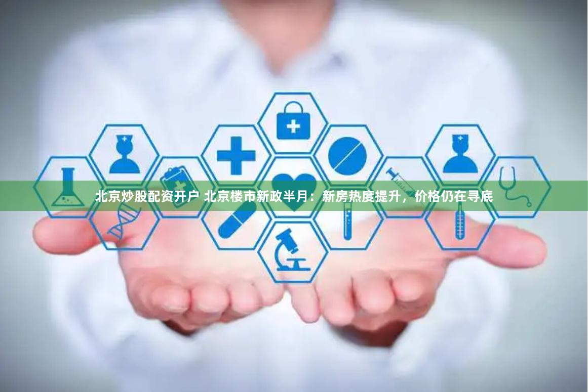 北京炒股配资开户 北京楼市新政半月：新房热度提升，价格仍在寻底