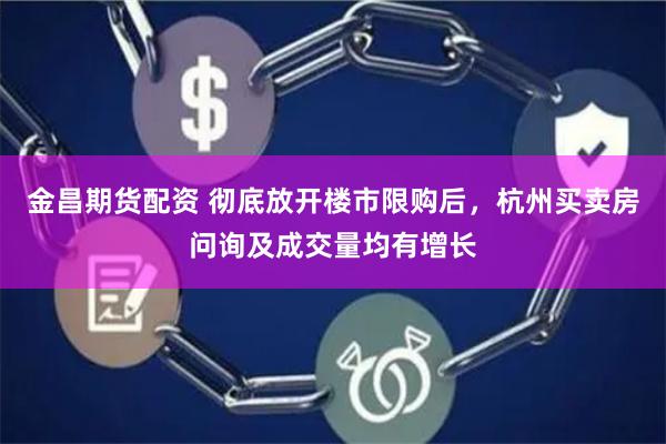 金昌期货配资 彻底放开楼市限购后，杭州买卖房问询及成交量均有增长