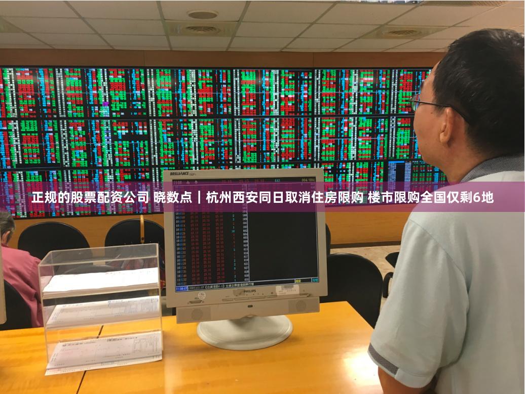 正规的股票配资公司 晓数点｜杭州西安同日取消住房限购 楼市限购全国仅剩6地