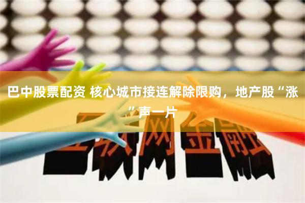 巴中股票配资 核心城市接连解除限购，地产股“涨”声一片