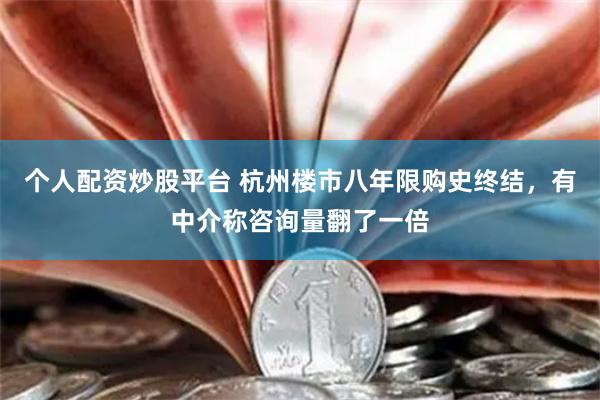 个人配资炒股平台 杭州楼市八年限购史终结，有中介称咨询量翻了一倍