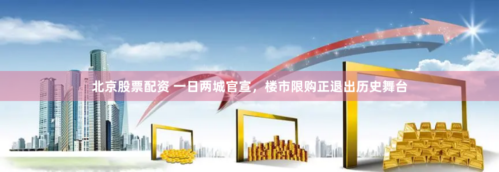 北京股票配资 一日两城官宣，楼市限购正退出历史舞台