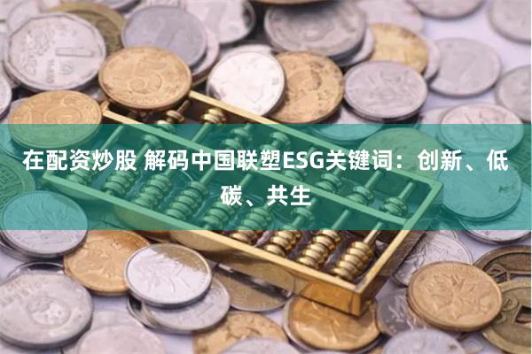 在配资炒股 解码中国联塑ESG关键词：创新、低碳、共生
