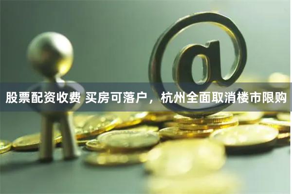 股票配资收费 买房可落户，杭州全面取消楼市限购
