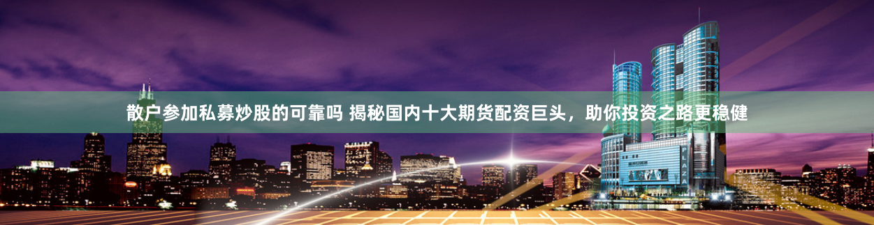 散户参加私募炒股的可靠吗 揭秘国内十大期货配资巨头，助你投资之路更稳健