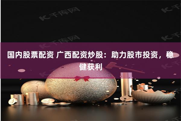 国内股票配资 广西配资炒股：助力股市投资，稳健获利