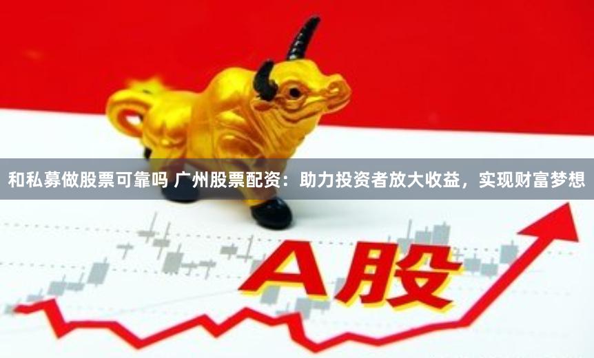 和私募做股票可靠吗 广州股票配资：助力投资者放大收益，实现财富梦想