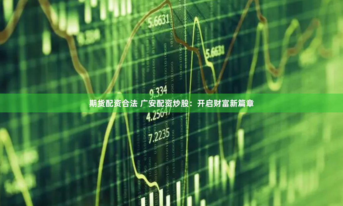 期货配资合法 广安配资炒股：开启财富新篇章