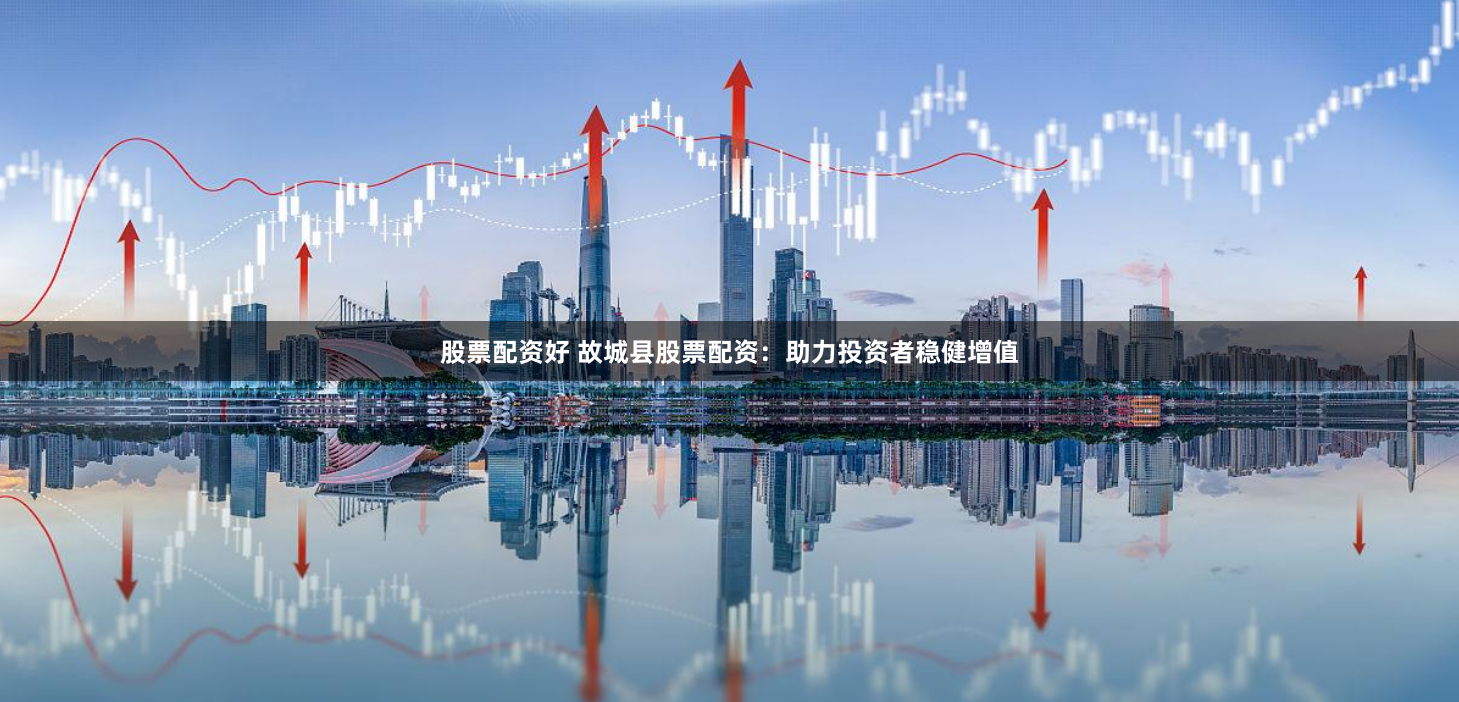 股票配资好 故城县股票配资：助力投资者稳健增值