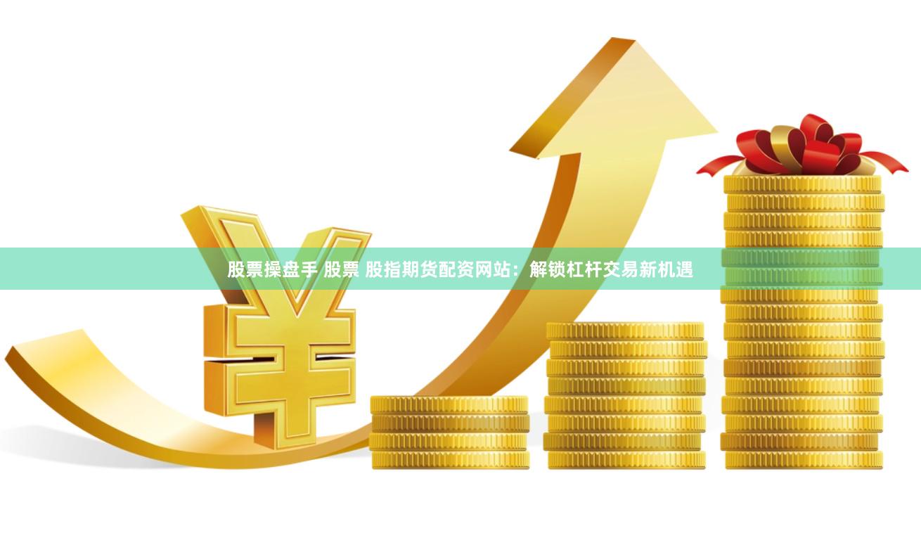 股票操盘手 股票 股指期货配资网站：解锁杠杆交易新机遇
