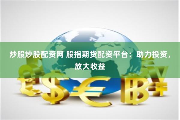 炒股炒股配资网 股指期货配资平台：助力投资，放大收益