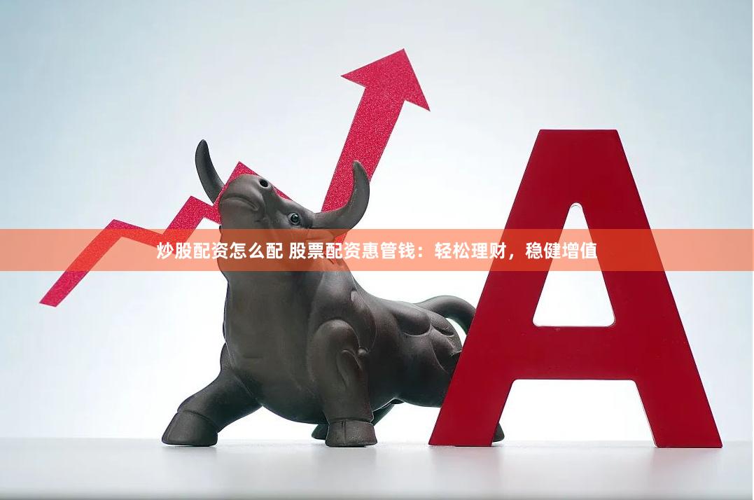 炒股配资怎么配 股票配资惠管钱：轻松理财，稳健增值