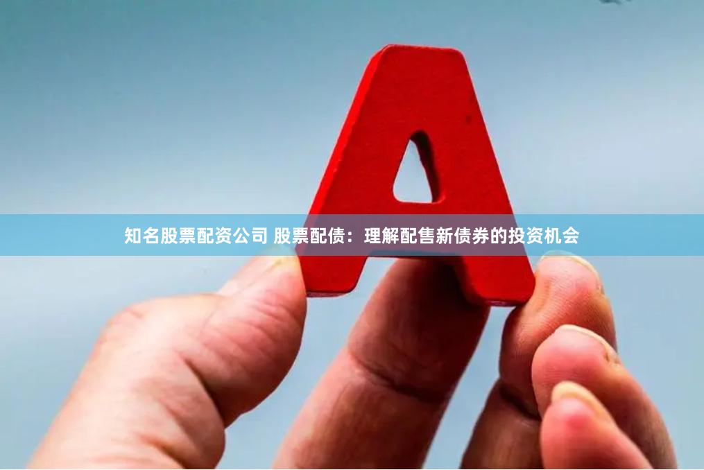 知名股票配资公司 股票配债：理解配售新债券的投资机会