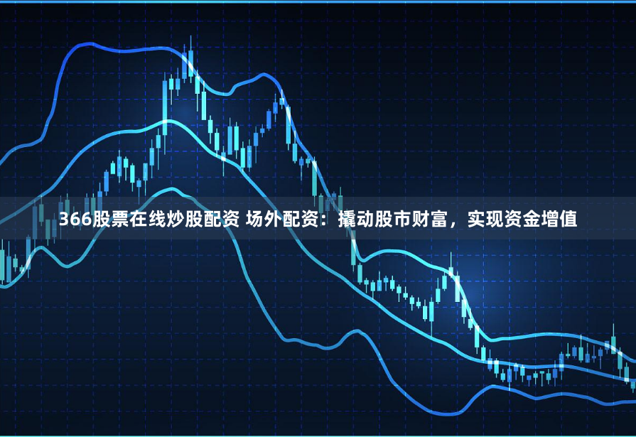 366股票在线炒股配资 场外配资：撬动股市财富，实现资金增值
