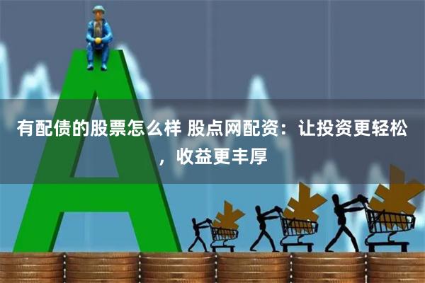 有配债的股票怎么样 股点网配资：让投资更轻松，收益更丰厚