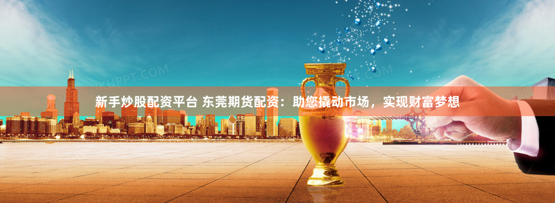 新手炒股配资平台 东莞期货配资：助您撬动市场，实现财富梦想