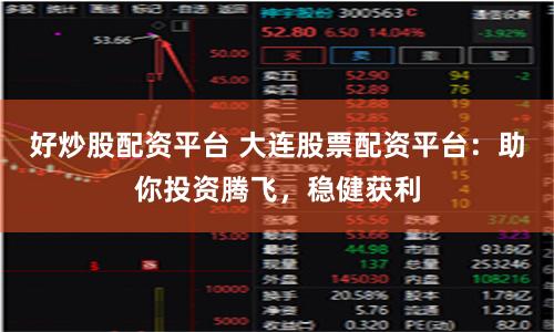 好炒股配资平台 大连股票配资平台：助你投资腾飞，稳健获利