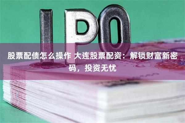 股票配债怎么操作 大连股票配资：解锁财富新密码，投资无忧