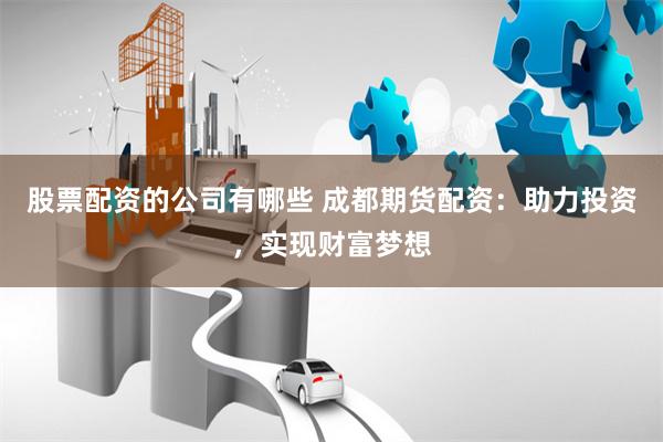 股票配资的公司有哪些 成都期货配资：助力投资，实现财富梦想