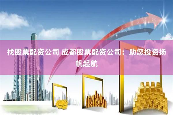 找股票配资公司 成都股票配资公司：助您投资扬帆起航
