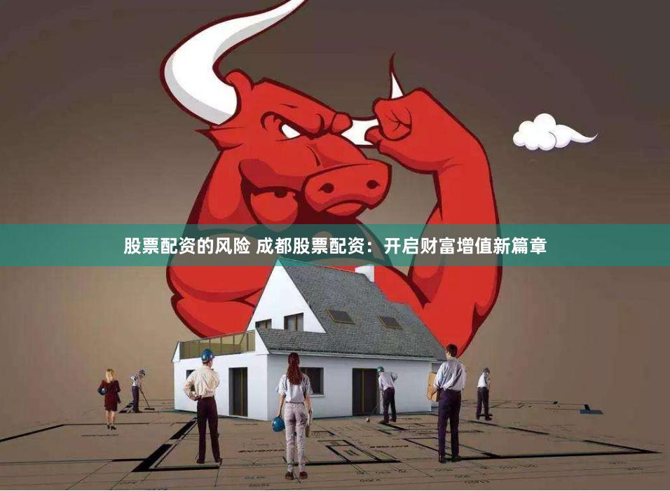 股票配资的风险 成都股票配资：开启财富增值新篇章