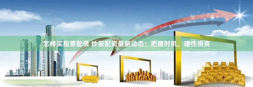 怎样买股票配债 炒股配资最新动态：把握时机，理性投资
