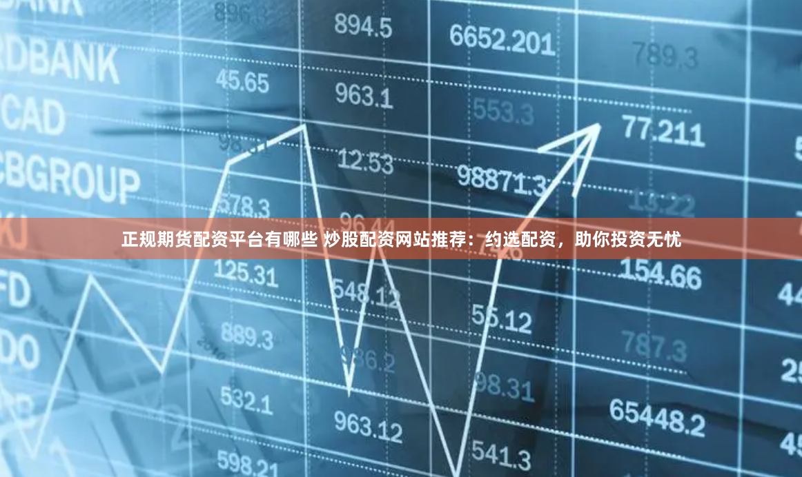 正规期货配资平台有哪些 炒股配资网站推荐：约选配资，助你投资无忧