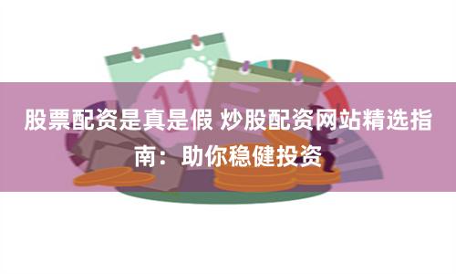 股票配资是真是假 炒股配资网站精选指南：助你稳健投资