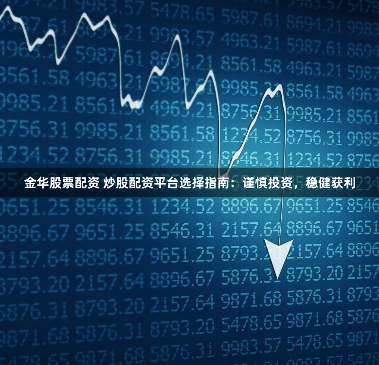 金华股票配资 炒股配资平台选择指南：谨慎投资，稳健获利