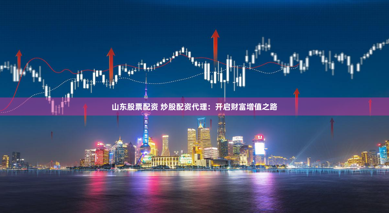 山东股票配资 炒股配资代理：开启财富增值之路