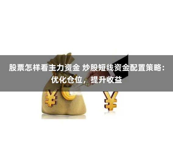 股票怎样看主力资金 炒股短线资金配置策略：优化仓位，提升收益